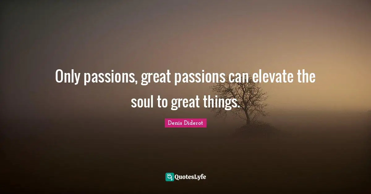 Only passions, great passions can elevate the soul to great things.
