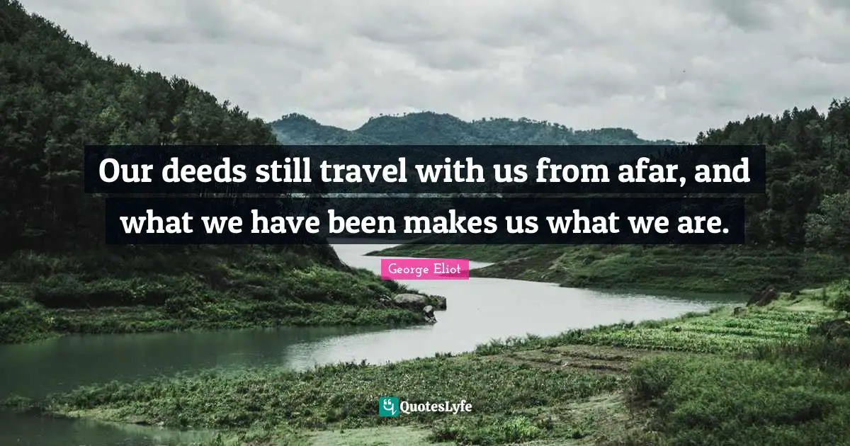 Our deeds still travel with us from afar, and what we have been makes us what we are.