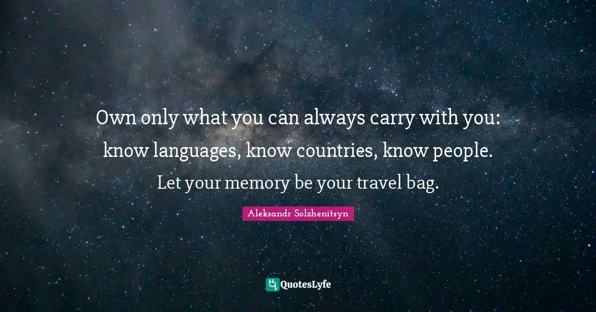 Own only what you can always carry with you: know languages, know countries, know people. Let your memory be your travel bag.