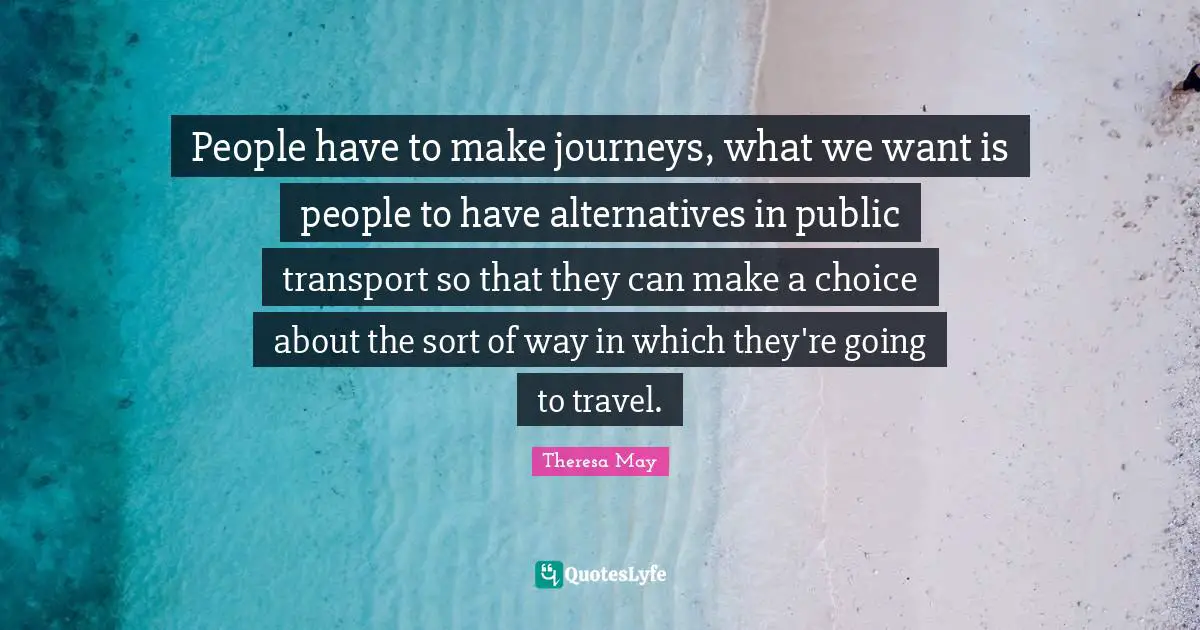 People have to make journeys, what we want is people to have alternatives in public transport so that they can make a choice about the sort of way in which they're going to travel.