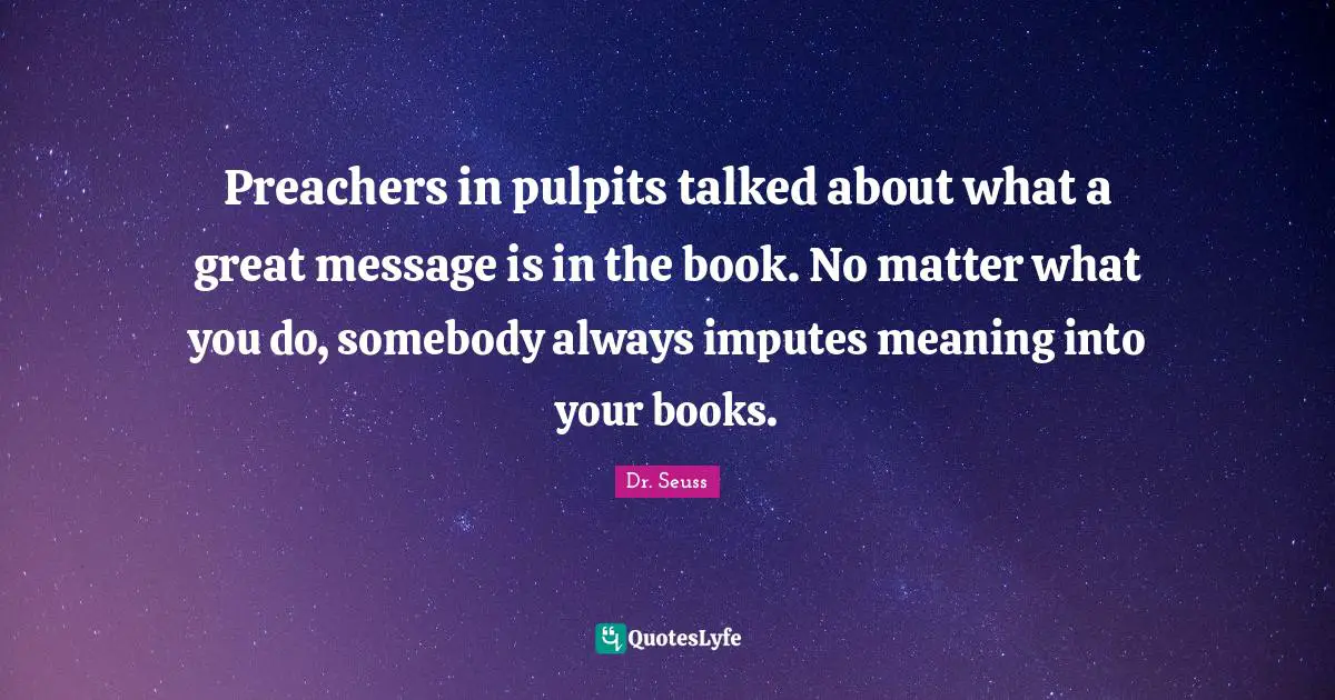 Preachers in pulpits talked about what a great message is in the book. No matter what you do, somebody always imputes meaning into your books.
