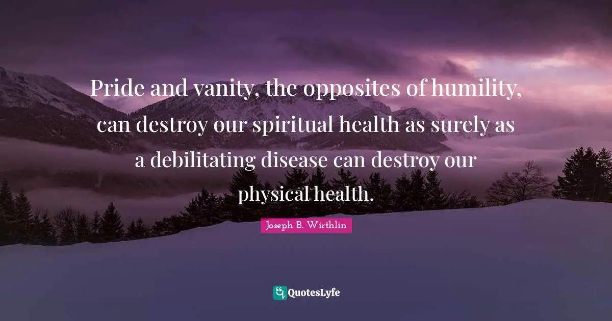 Spiritual Pride Quotes: "Pride and vanity, the opposites of humility, can destroy our spiritual health as surely as a debilitating disease can destroy our physical health."