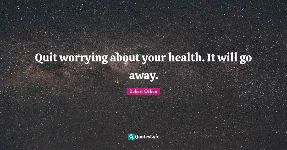 Quit worrying about your health. It will go away.