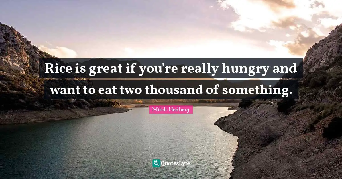 Mitch Hedberg Quotes: Rice is great if you're really hungry and want to eat two thousand of something.
