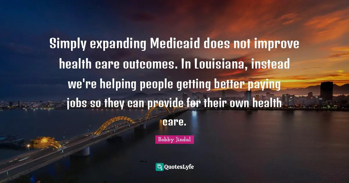 Simply expanding Medicaid does not improve health care outcomes. In Louisiana, instead we're helping people getting better paying jobs so they can provide for their own health care.
