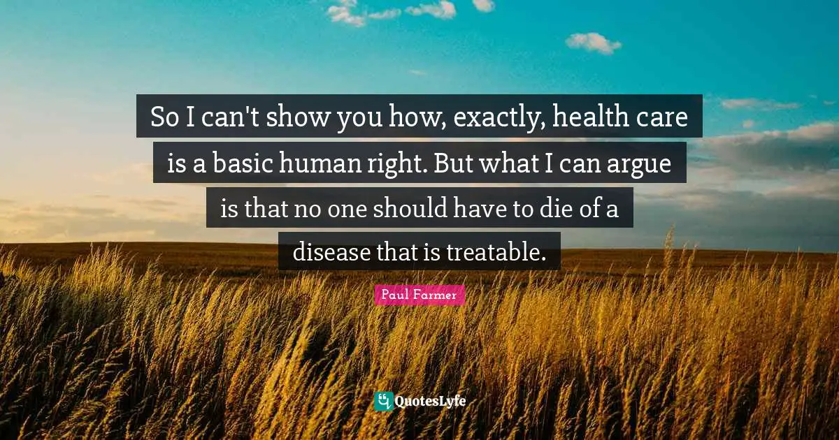 So I can't show you how, exactly, health care is a basic human right. But what I can argue is that no one should have to die of a disease that is treatable.