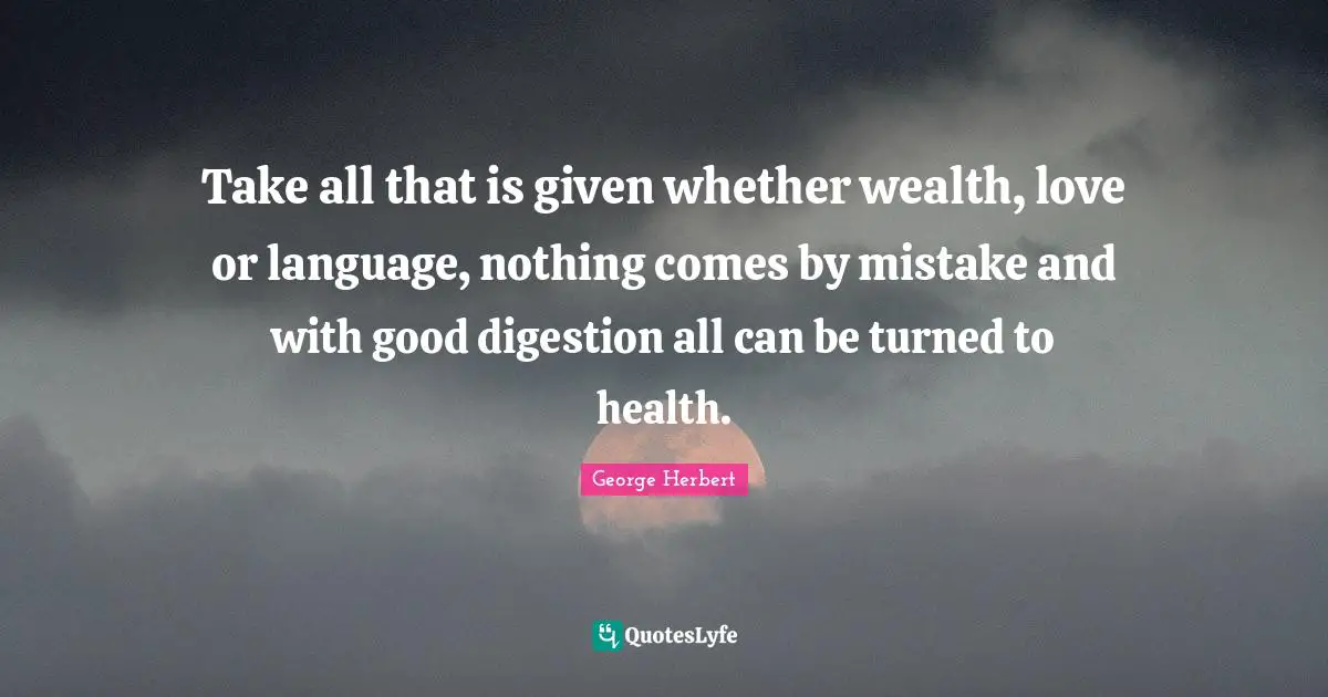 Take all that is given whether wealth, love or language, nothing comes by mistake and with good digestion all can be turned to health.
