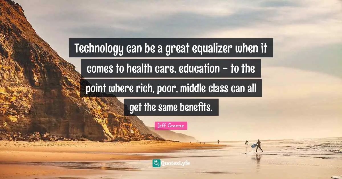 Technology can be a great equalizer when it comes to health care, education - to the point where rich, poor, middle class can all get the same benefits.
