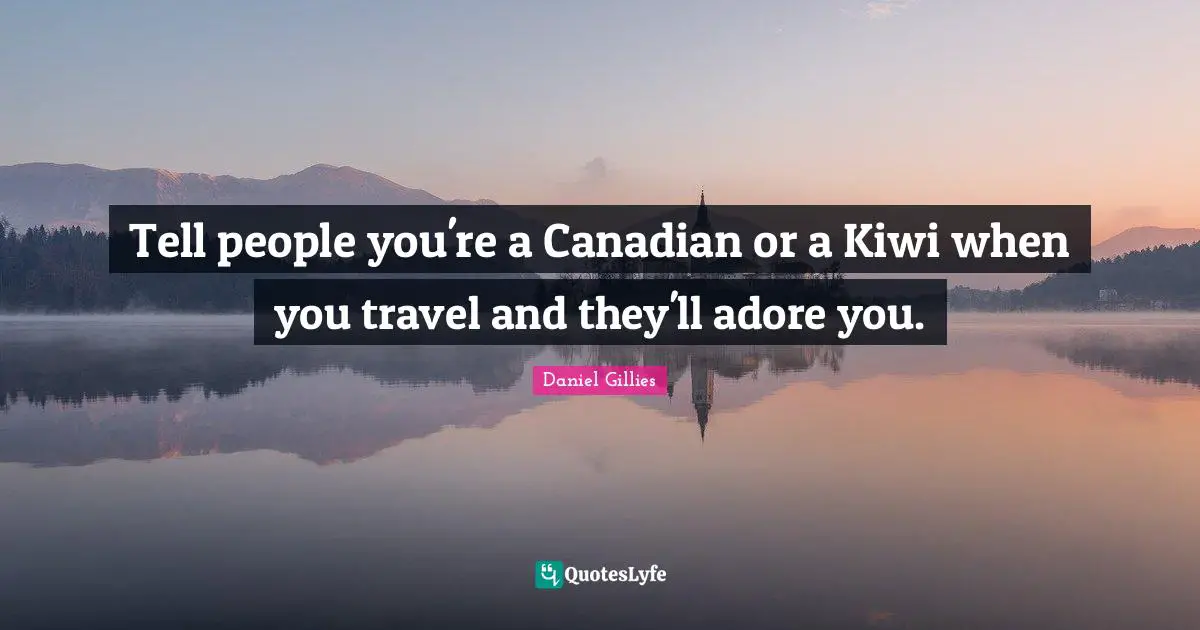 Tell people you're a Canadian or a Kiwi when you travel and they'll adore you.
