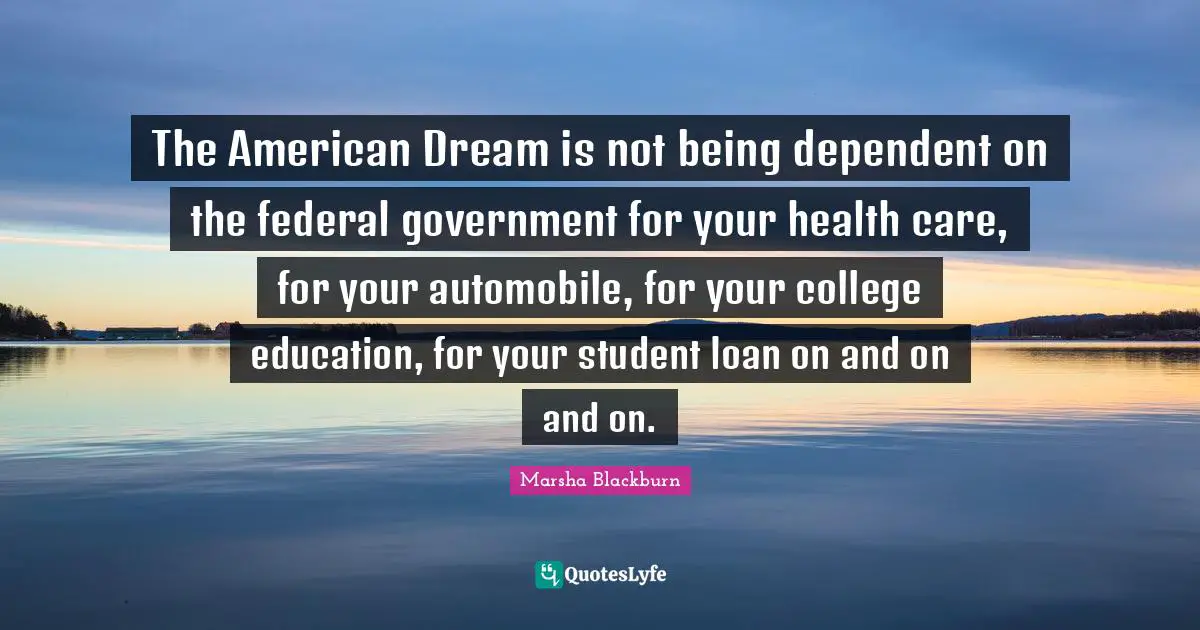 The American Dream is not being dependent on the federal government for your health care, for your automobile, for your college education, for your student loan on and on and on.