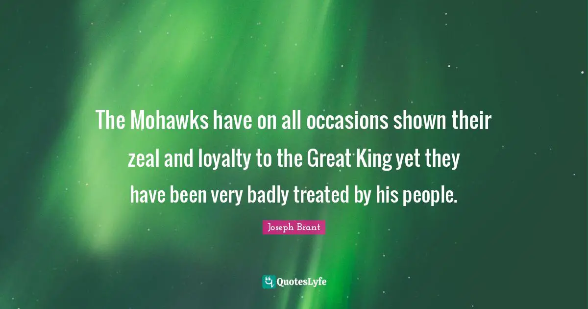 The Mohawks have on all occasions shown their zeal and loyalty to the Great King yet they have been very badly treated by his people.