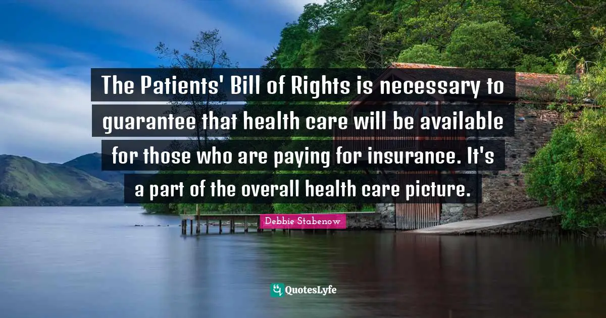 The Patients' Bill of Rights is necessary to guarantee that health care will be available for those who are paying for insurance. It's a part of the overall health care picture.