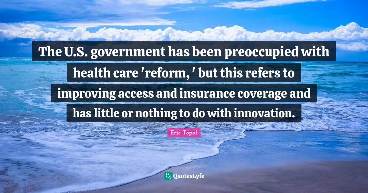Eric Topol Quotes: "The U.S. government has been preoccupied with health care 'reform, ' but this refers to improving access and insurance coverage and has little or nothing to do with innovation."