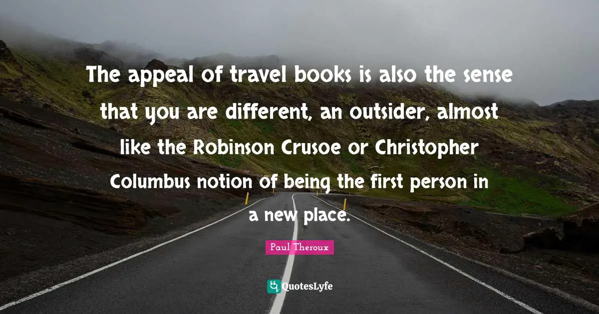 The appeal of travel books is also the sense that you are different, an outsider, almost like the Robinson Crusoe or Christopher Columbus notion of being the first person in a new place.
