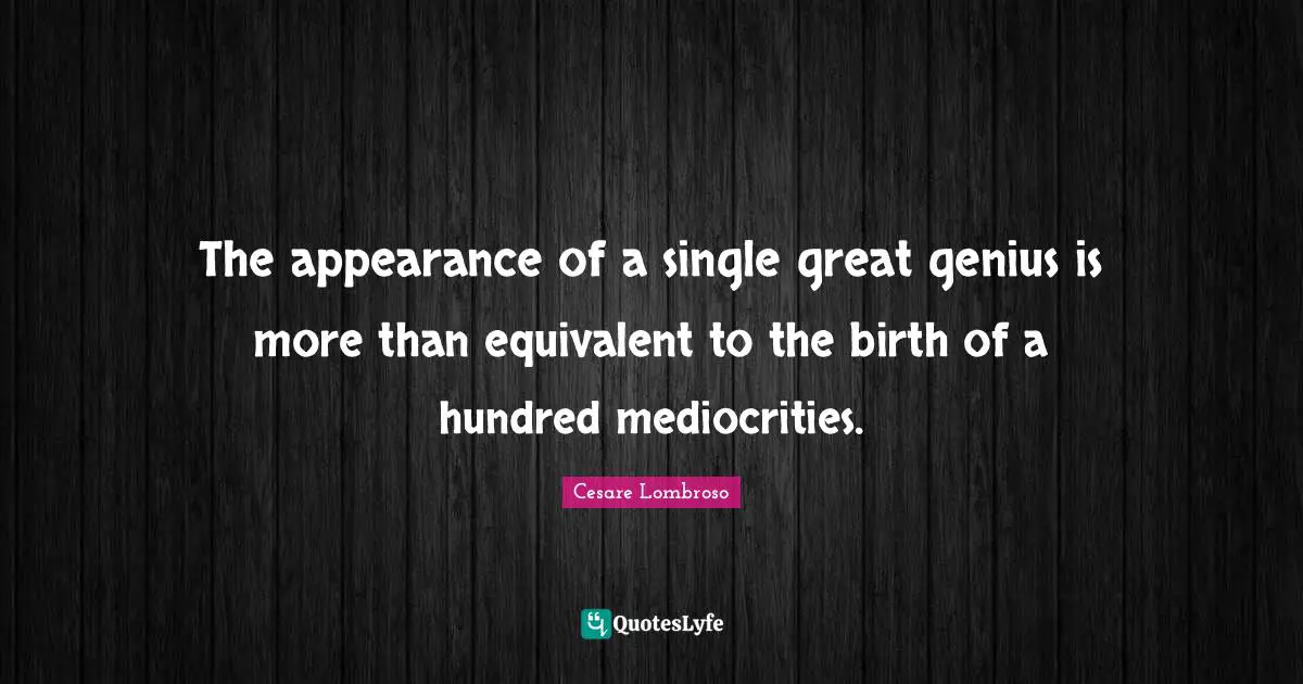 The appearance of a single great genius is more than equivalent to the birth of a hundred mediocrities.