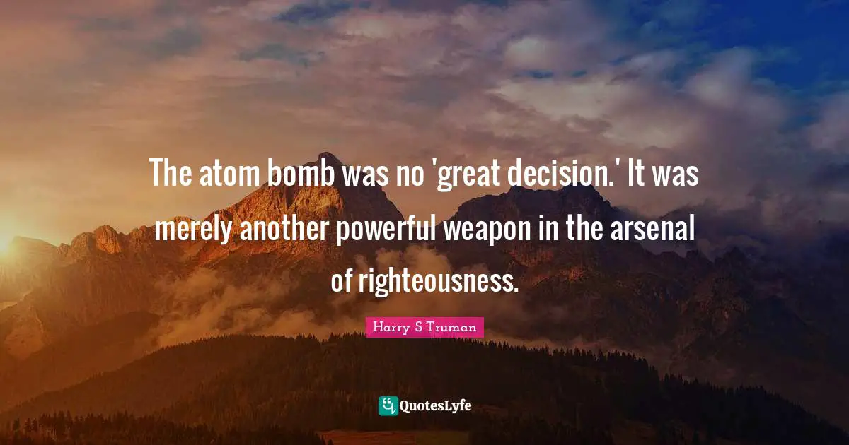 Harry S Truman Quotes: The atom bomb was no 'great decision.' It was merely another powerful weapon in the arsenal of righteousness.
