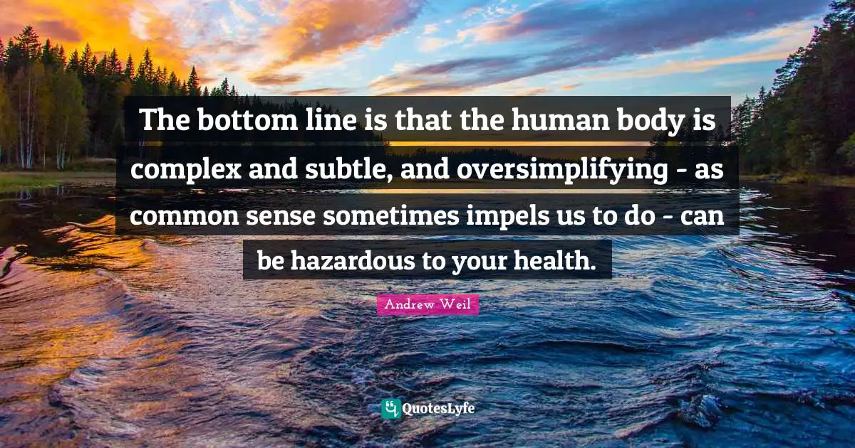 The bottom line is that the human body is complex and subtle, and oversimplifying - as common sense sometimes impels us to do - can be hazardous to your health.