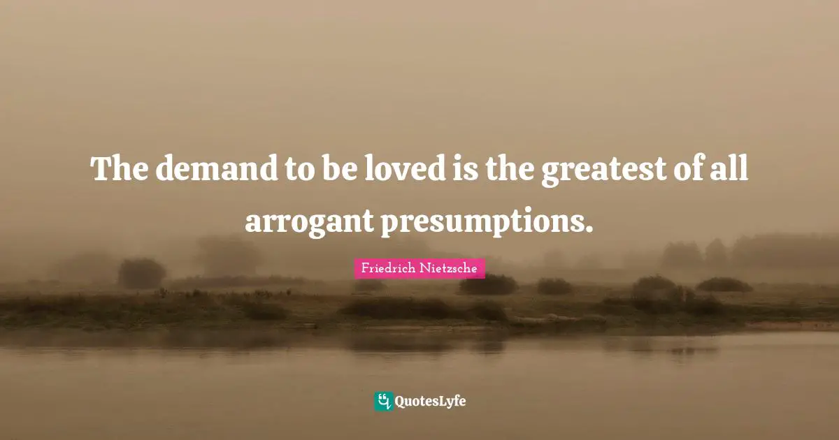 Arrogant Quotes: "The demand to be loved is the greatest of all arrogant presumptions."