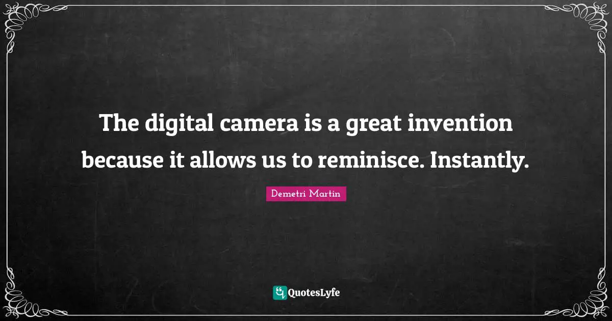 Demetri Martin Quotes: "The digital camera is a great invention because it allows us to reminisce. Instantly."