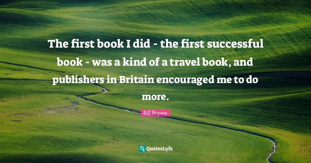 The first book I did - the first successful book - was a kind of a travel book, and publishers in Britain encouraged me to do more.
