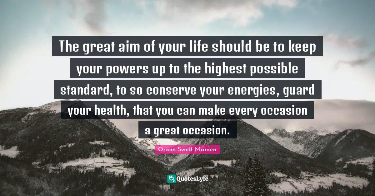 The great aim of your life should be to keep your powers up to the highest possible standard, to so conserve your energies, guard your health, that you can make every occasion a great occasion.