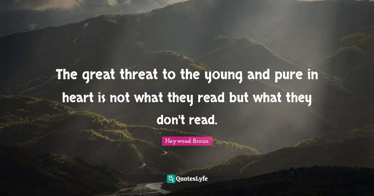 The great threat to the young and pure in heart is not what they read but what they don't read.