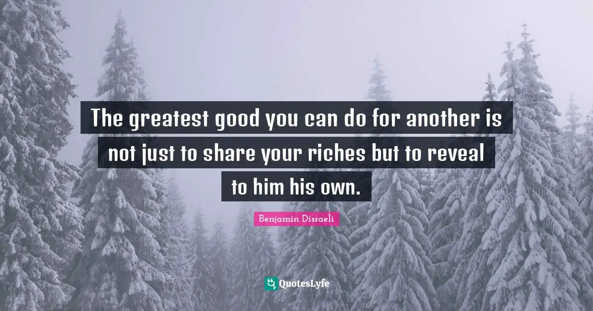 Benjamin Disraeli Quotes: The greatest good you can do for another is not just to share your riches but to reveal to him his own.