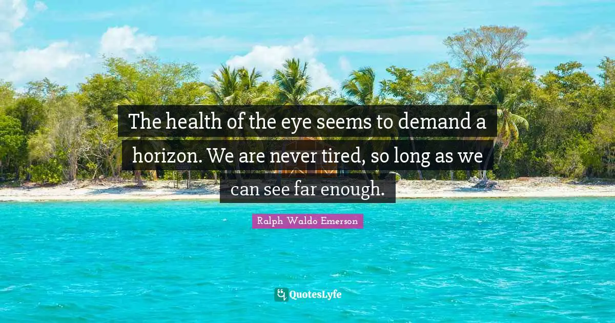 The health of the eye seems to demand a horizon. We are never tired, so long as we can see far enough.