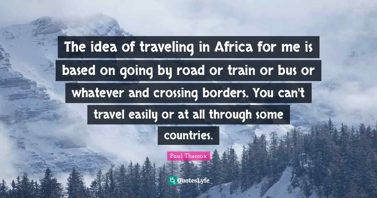 The idea of traveling in Africa for me is based on going by road or train or bus or whatever and crossing borders. You can't travel easily or at all through some countries.