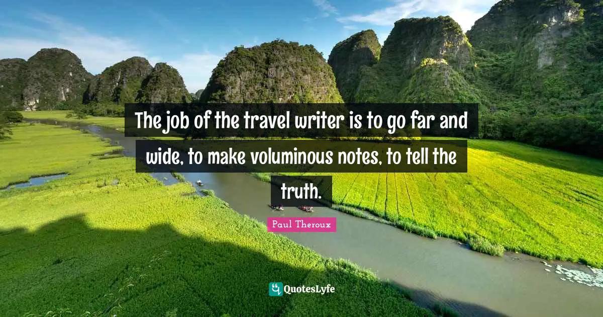 The job of the travel writer is to go far and wide, to make voluminous notes, to tell the truth.