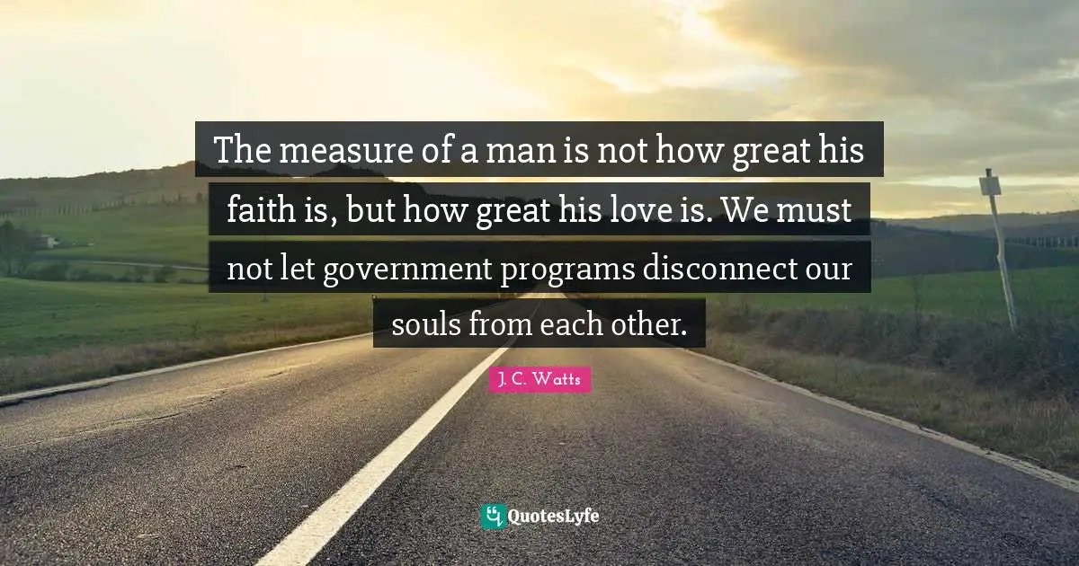 The measure of a man is not how great his faith is, but how great his love is. We must not let government programs disconnect our souls from each other.