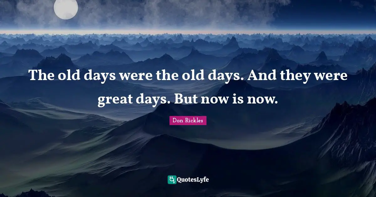 Old Days Quotes: "The old days were the old days. And they were great days. But now is now."