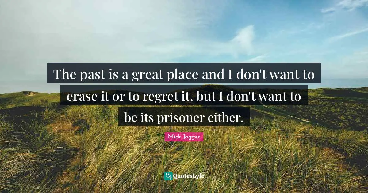 The past is a great place and I don't want to erase it or to regret it, but I don't want to be its prisoner either.