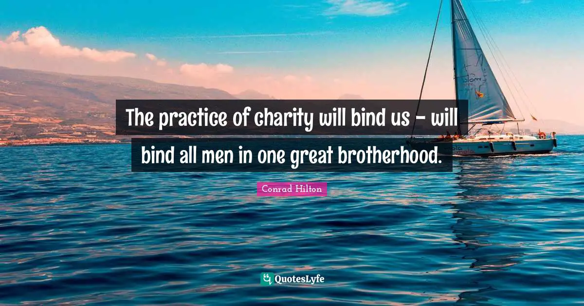The practice of charity will bind us - will bind all men in one great brotherhood.