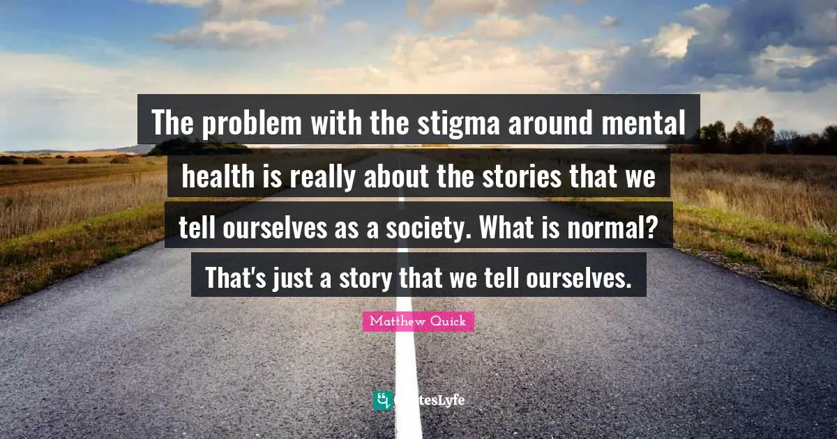 The problem with the stigma around mental health is really about the stories that we tell ourselves as a society. What is normal? That's just a story that we tell ourselves.