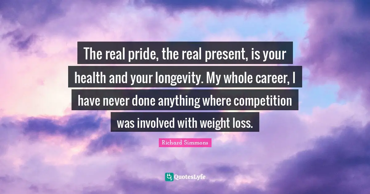 The real pride, the real present, is your health and your longevity. My whole career, I have never done anything where competition was involved with weight loss.