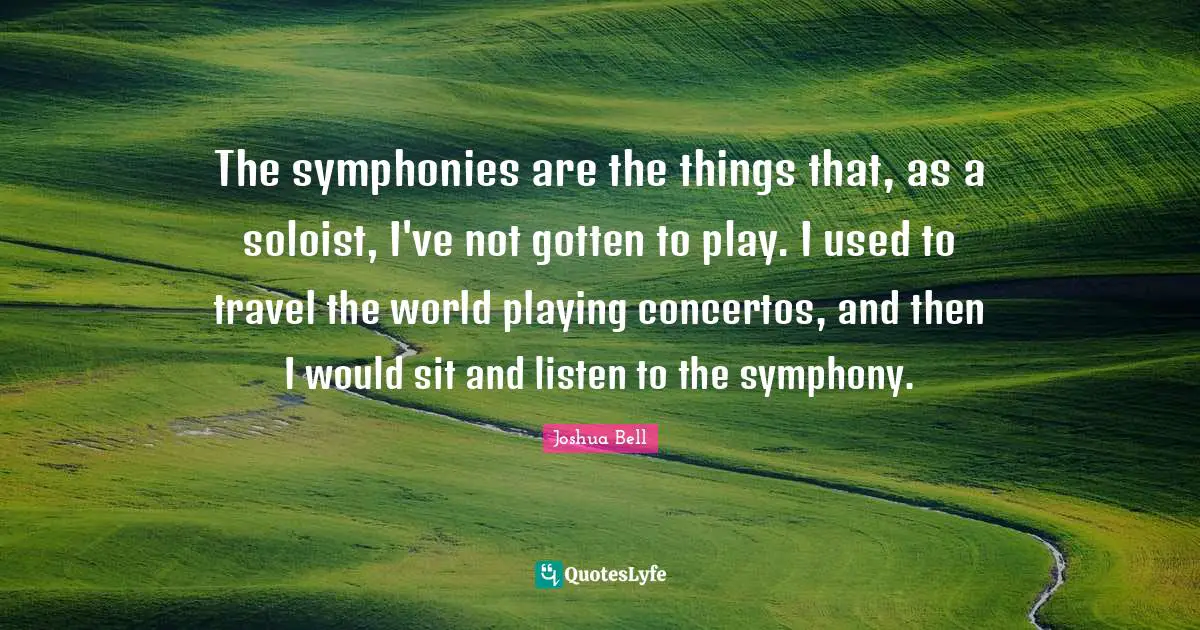 The symphonies are the things that, as a soloist, I've not gotten to play. I used to travel the world playing concertos, and then I would sit and listen to the symphony.