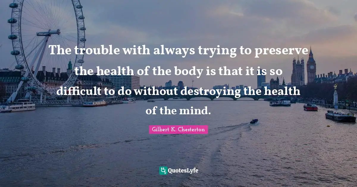The trouble with always trying to preserve the health of the body is that it is so difficult to do without destroying the health of the mind.