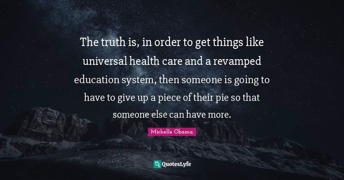 The truth is, in order to get things like universal health care and a revamped education system, then someone is going to have to give up a piece of their pie so that someone else can have more.