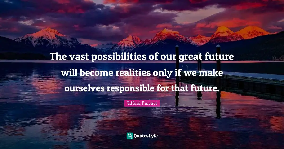 Gifford Pinchot Quotes: "The vast possibilities of our great future will become realities only if we make ourselves responsible for that future."