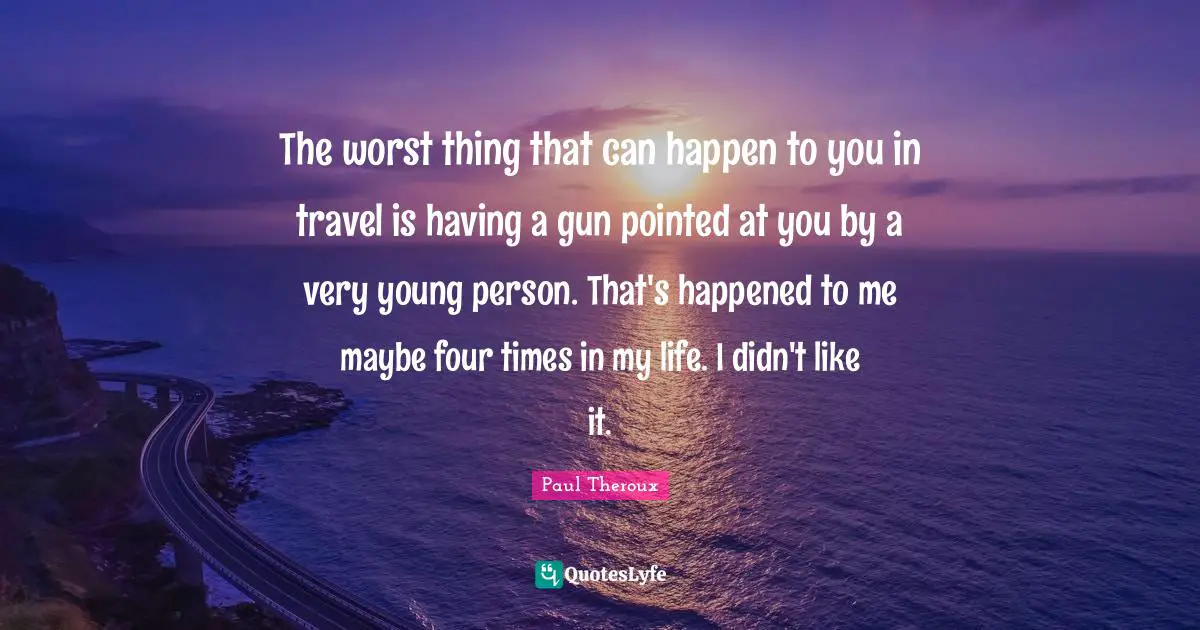 The worst thing that can happen to you in travel is having a gun pointed at you by a very young person. That's happened to me maybe four times in my life. I didn't like it.