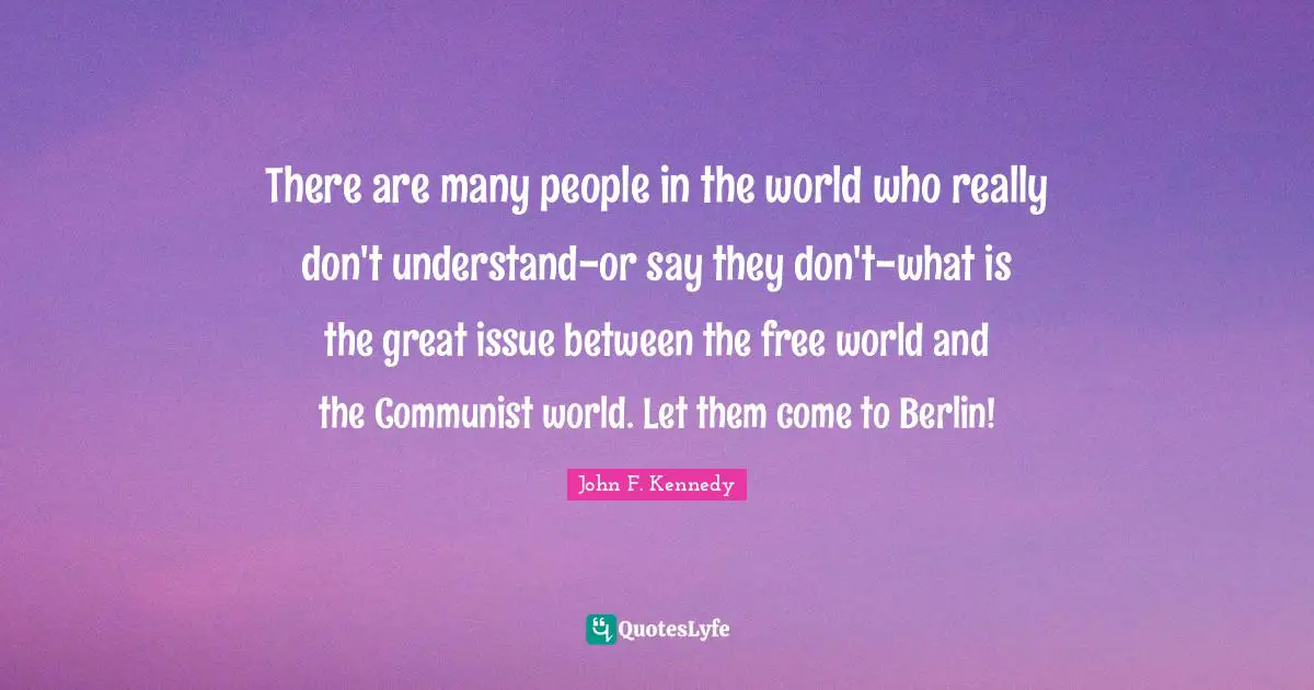 There are many people in the world who really don't understand-or say they don't-what is the great issue between the free world and the Communist world. Let them come to Berlin!