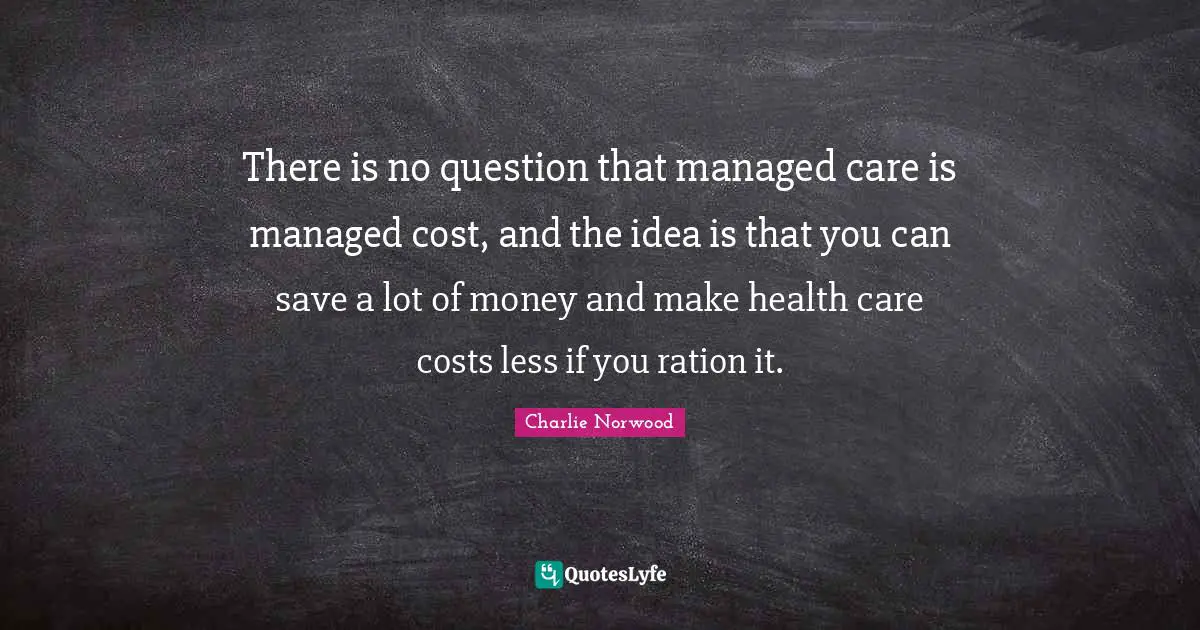 There is no question that managed care is managed cost, and the idea is that you can save a lot of money and make health care costs less if you ration it.