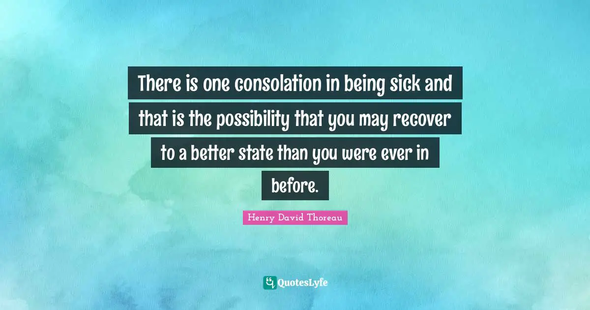 There is one consolation in being sick and that is the possibility that you may recover to a better state than you were ever in before.