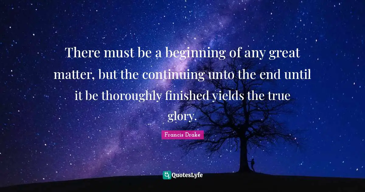 Francis Drake Quotes: There must be a beginning of any great matter, but the continuing unto the end until it be thoroughly finished yields the true glory.