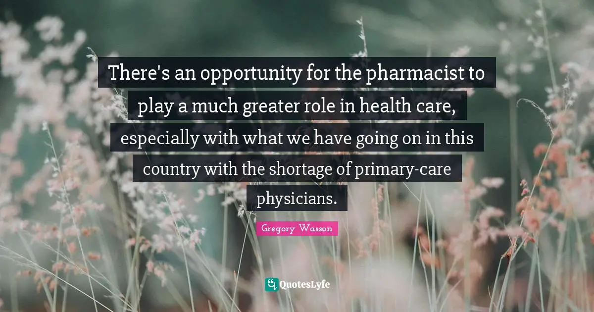 There's an opportunity for the pharmacist to play a much greater role in health care, especially with what we have going on in this country with the shortage of primary-care physicians.