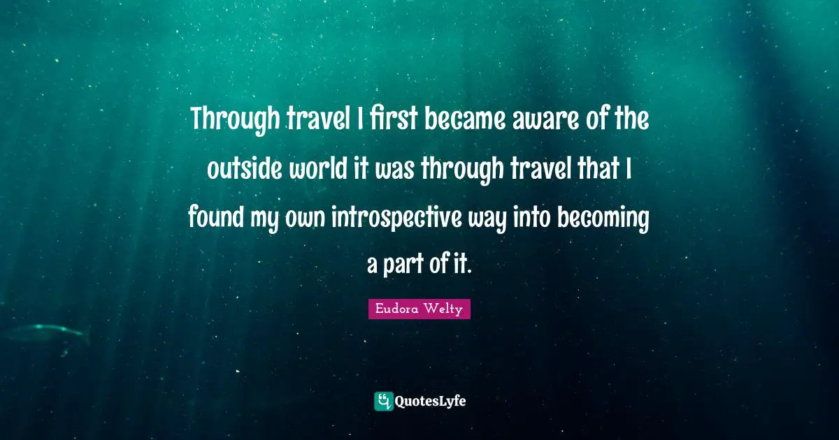 Through travel I first became aware of the outside world it was through travel that I found my own introspective way into becoming a part of it.