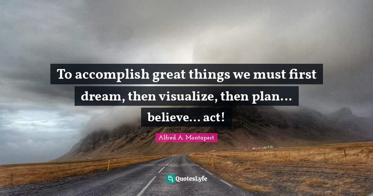 To accomplish great things we must first dream, then visualize, then plan... believe... act!