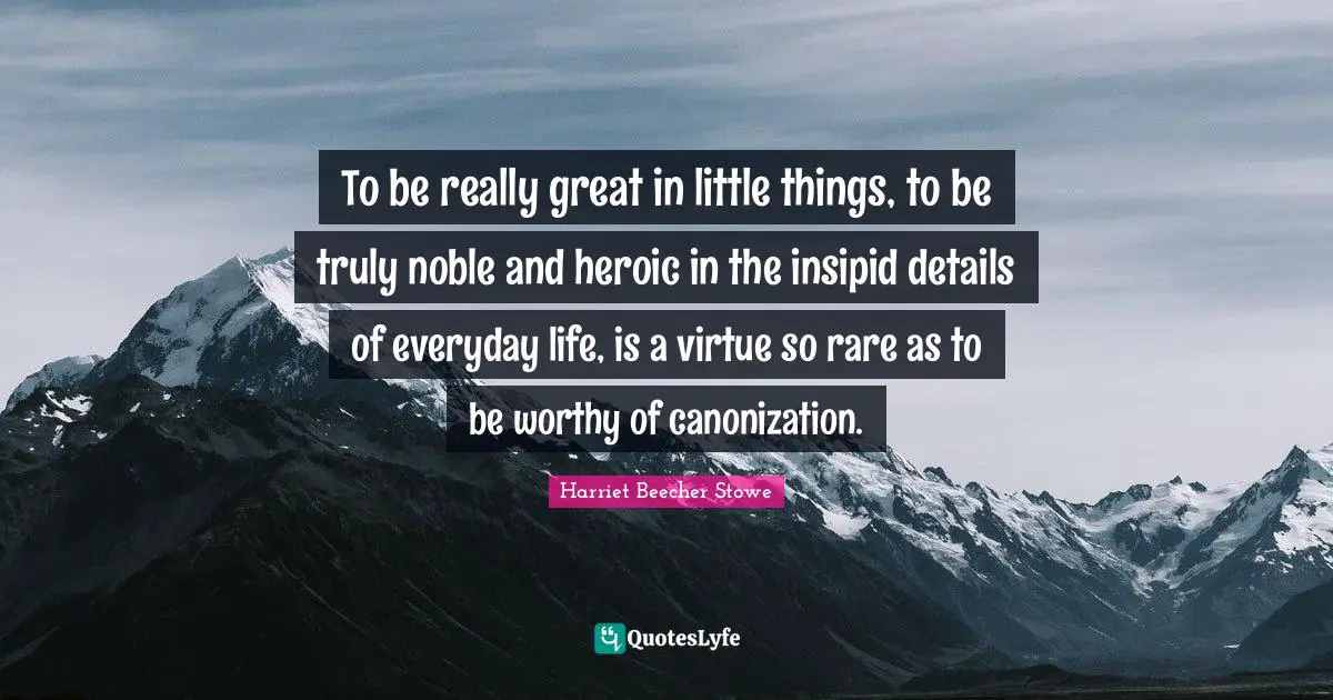 To be really great in little things, to be truly noble and heroic in the insipid details of everyday life, is a virtue so rare as to be worthy of canonization.