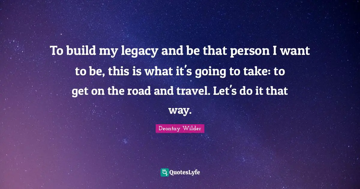 To build my legacy and be that person I want to be, this is what it's going to take: to get on the road and travel. Let's do it that way.
